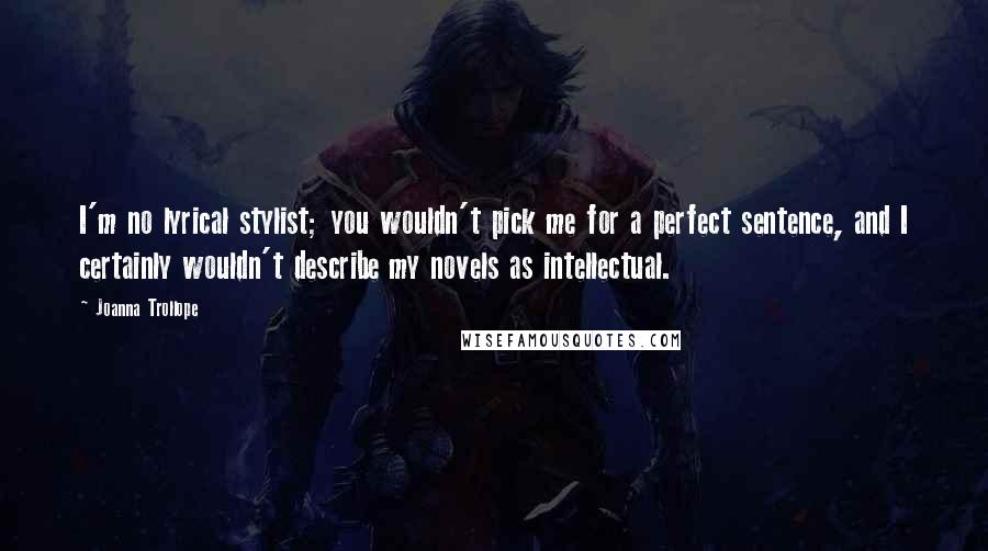 Joanna Trollope Quotes: I'm no lyrical stylist; you wouldn't pick me for a perfect sentence, and I certainly wouldn't describe my novels as intellectual.