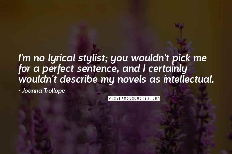 Joanna Trollope Quotes: I'm no lyrical stylist; you wouldn't pick me for a perfect sentence, and I certainly wouldn't describe my novels as intellectual.