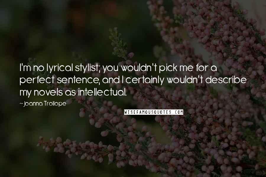 Joanna Trollope Quotes: I'm no lyrical stylist; you wouldn't pick me for a perfect sentence, and I certainly wouldn't describe my novels as intellectual.