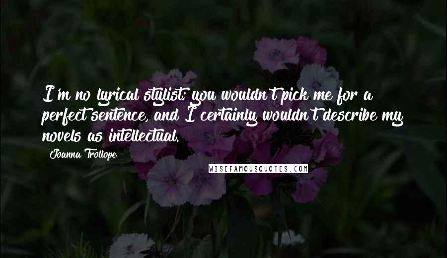 Joanna Trollope Quotes: I'm no lyrical stylist; you wouldn't pick me for a perfect sentence, and I certainly wouldn't describe my novels as intellectual.