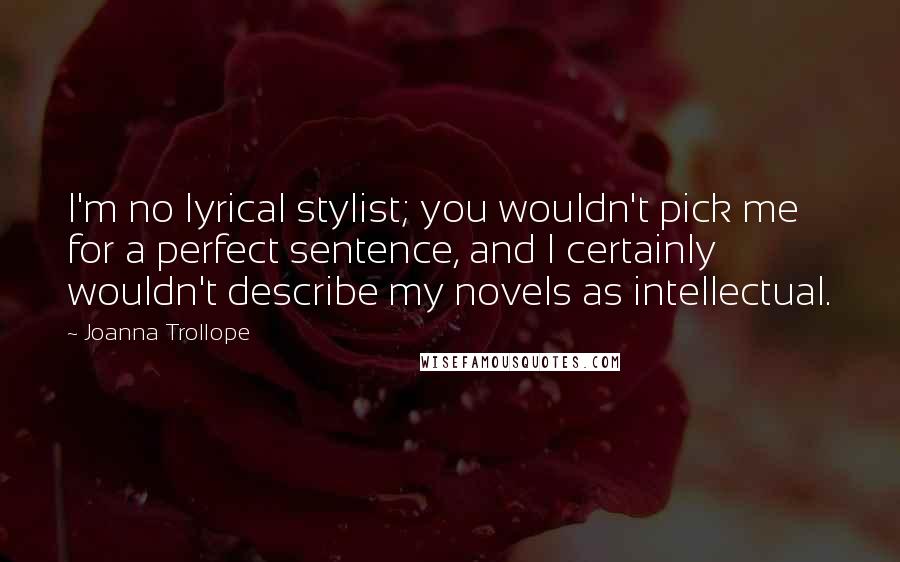 Joanna Trollope Quotes: I'm no lyrical stylist; you wouldn't pick me for a perfect sentence, and I certainly wouldn't describe my novels as intellectual.