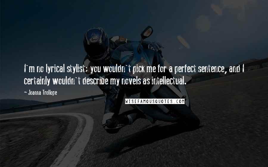 Joanna Trollope Quotes: I'm no lyrical stylist; you wouldn't pick me for a perfect sentence, and I certainly wouldn't describe my novels as intellectual.