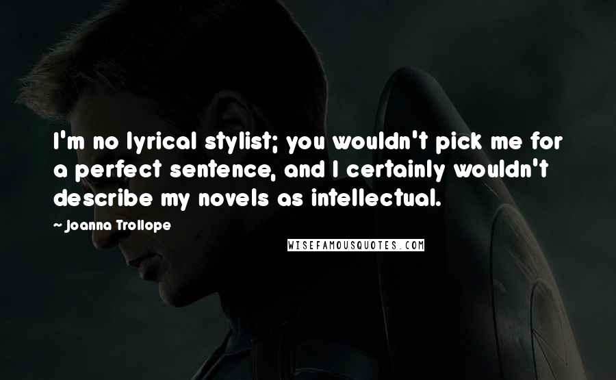 Joanna Trollope Quotes: I'm no lyrical stylist; you wouldn't pick me for a perfect sentence, and I certainly wouldn't describe my novels as intellectual.