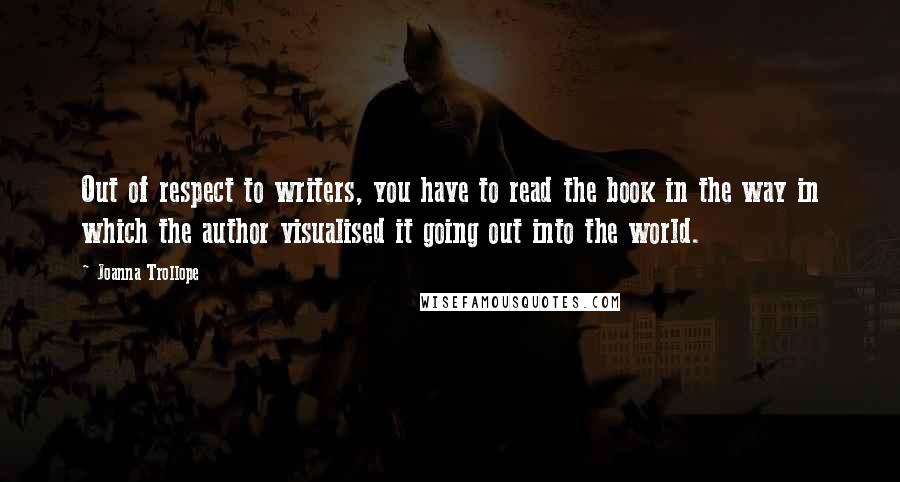 Joanna Trollope Quotes: Out of respect to writers, you have to read the book in the way in which the author visualised it going out into the world.