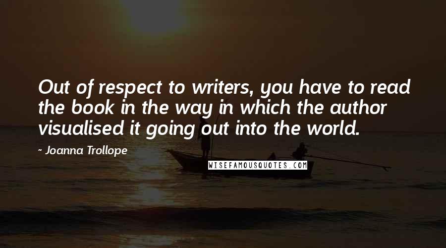 Joanna Trollope Quotes: Out of respect to writers, you have to read the book in the way in which the author visualised it going out into the world.