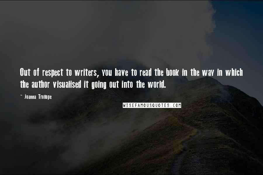 Joanna Trollope Quotes: Out of respect to writers, you have to read the book in the way in which the author visualised it going out into the world.