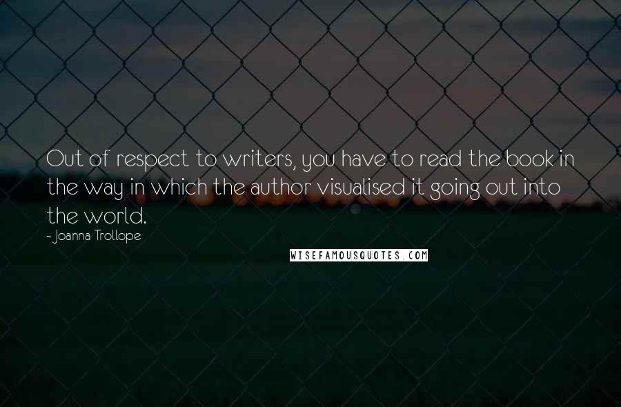 Joanna Trollope Quotes: Out of respect to writers, you have to read the book in the way in which the author visualised it going out into the world.