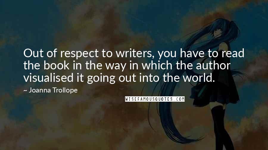 Joanna Trollope Quotes: Out of respect to writers, you have to read the book in the way in which the author visualised it going out into the world.