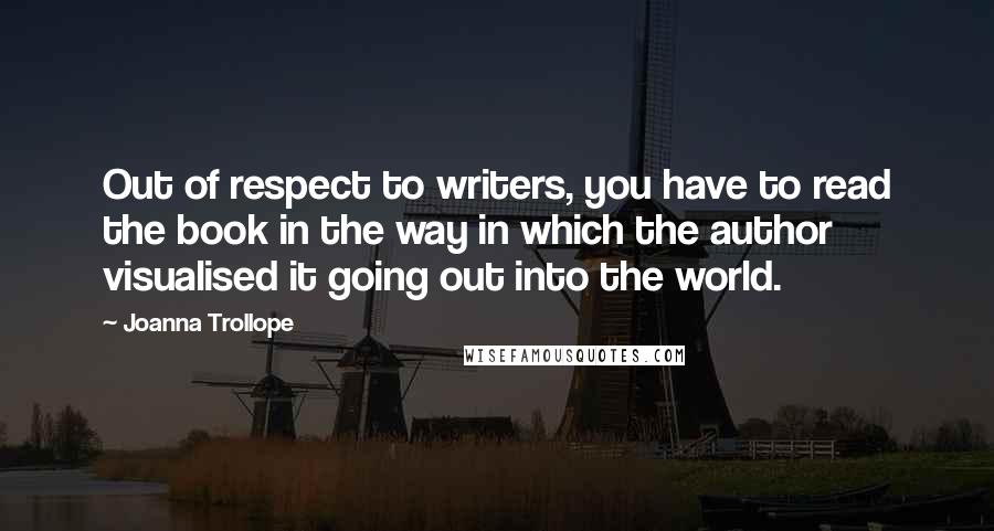 Joanna Trollope Quotes: Out of respect to writers, you have to read the book in the way in which the author visualised it going out into the world.