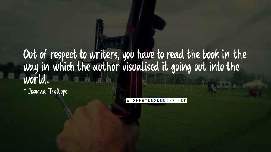 Joanna Trollope Quotes: Out of respect to writers, you have to read the book in the way in which the author visualised it going out into the world.