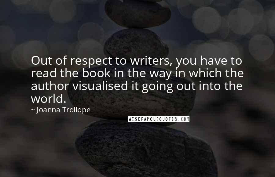 Joanna Trollope Quotes: Out of respect to writers, you have to read the book in the way in which the author visualised it going out into the world.