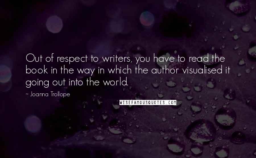 Joanna Trollope Quotes: Out of respect to writers, you have to read the book in the way in which the author visualised it going out into the world.