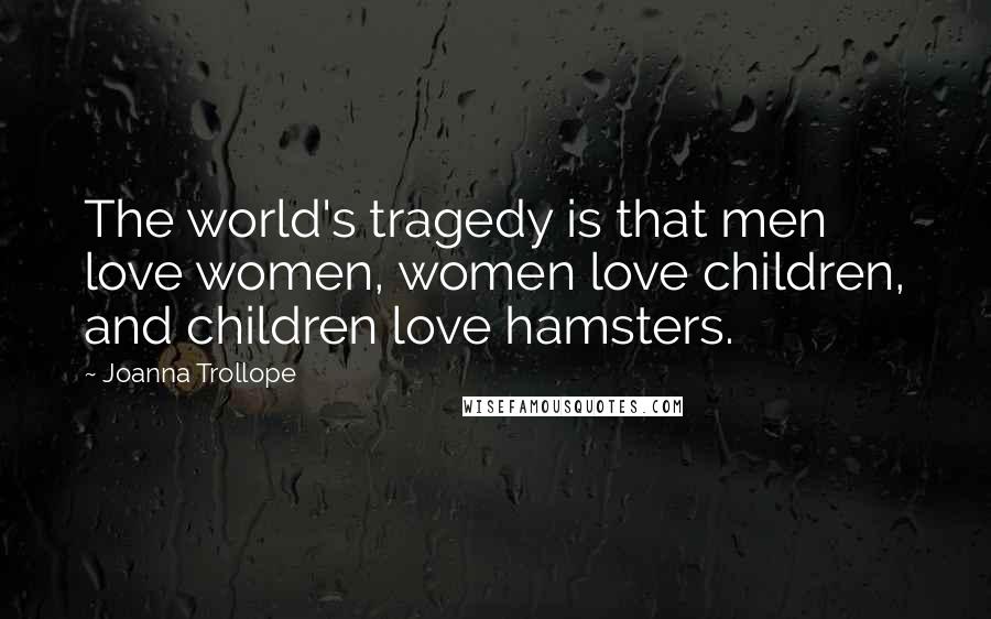 Joanna Trollope Quotes: The world's tragedy is that men love women, women love children, and children love hamsters.