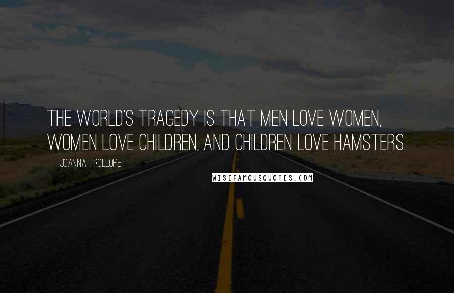 Joanna Trollope Quotes: The world's tragedy is that men love women, women love children, and children love hamsters.