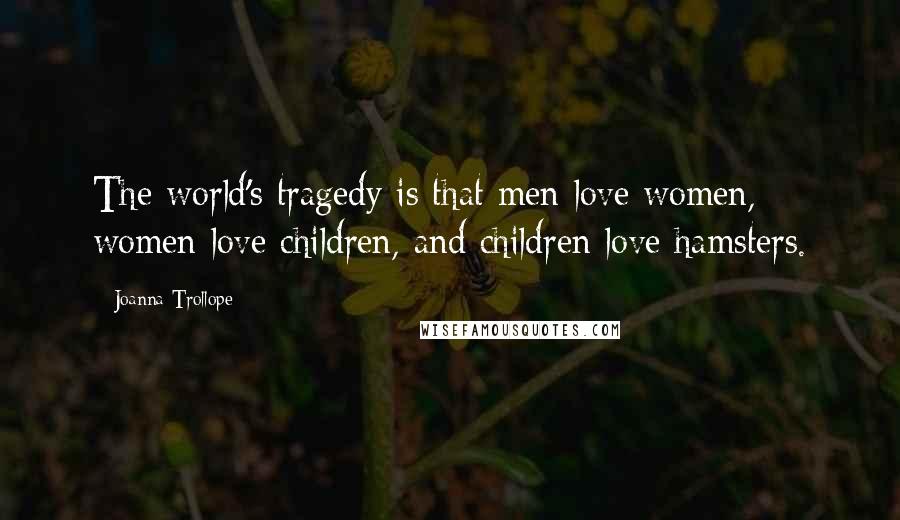 Joanna Trollope Quotes: The world's tragedy is that men love women, women love children, and children love hamsters.