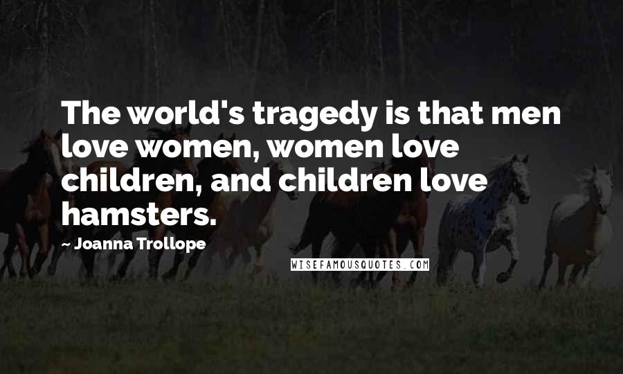 Joanna Trollope Quotes: The world's tragedy is that men love women, women love children, and children love hamsters.