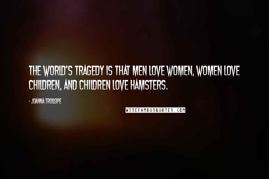Joanna Trollope Quotes: The world's tragedy is that men love women, women love children, and children love hamsters.
