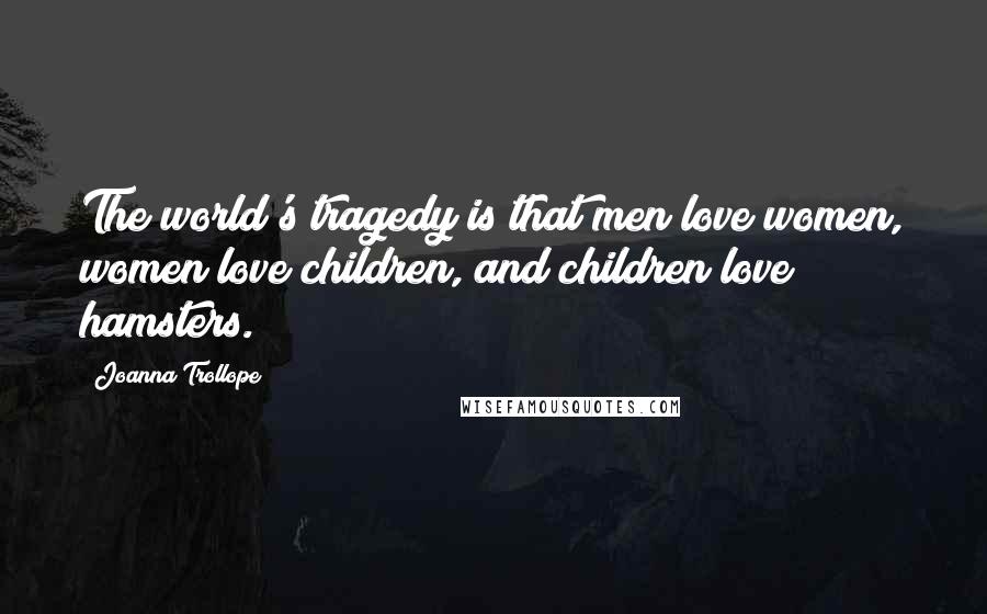 Joanna Trollope Quotes: The world's tragedy is that men love women, women love children, and children love hamsters.