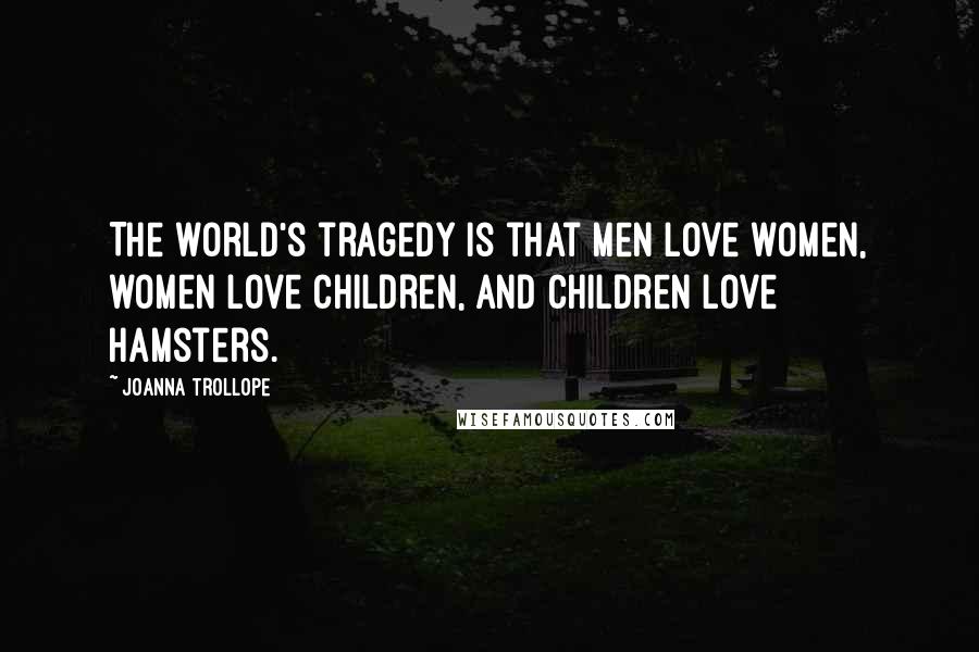 Joanna Trollope Quotes: The world's tragedy is that men love women, women love children, and children love hamsters.