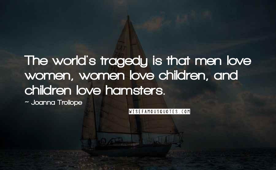 Joanna Trollope Quotes: The world's tragedy is that men love women, women love children, and children love hamsters.