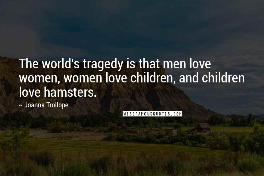 Joanna Trollope Quotes: The world's tragedy is that men love women, women love children, and children love hamsters.