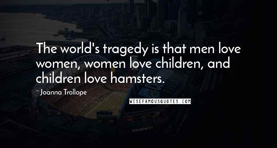 Joanna Trollope Quotes: The world's tragedy is that men love women, women love children, and children love hamsters.