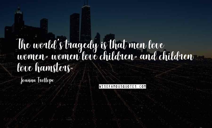 Joanna Trollope Quotes: The world's tragedy is that men love women, women love children, and children love hamsters.