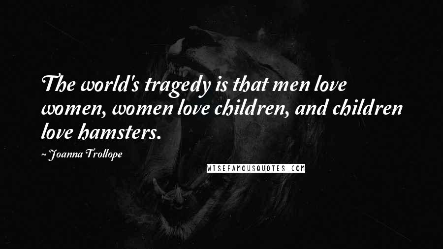 Joanna Trollope Quotes: The world's tragedy is that men love women, women love children, and children love hamsters.