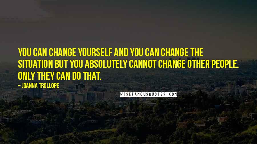 Joanna Trollope Quotes: You can change yourself and you can change the situation but you absolutely cannot change other people. Only they can do that.