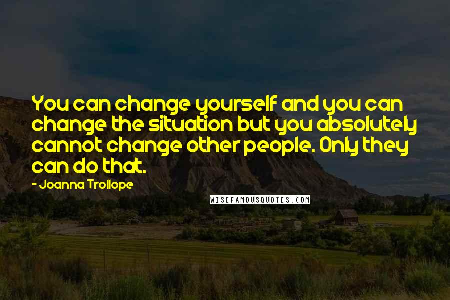 Joanna Trollope Quotes: You can change yourself and you can change the situation but you absolutely cannot change other people. Only they can do that.