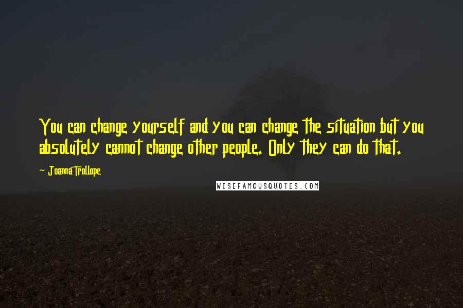 Joanna Trollope Quotes: You can change yourself and you can change the situation but you absolutely cannot change other people. Only they can do that.