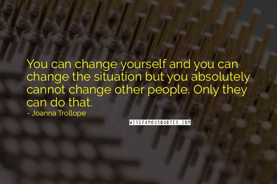 Joanna Trollope Quotes: You can change yourself and you can change the situation but you absolutely cannot change other people. Only they can do that.