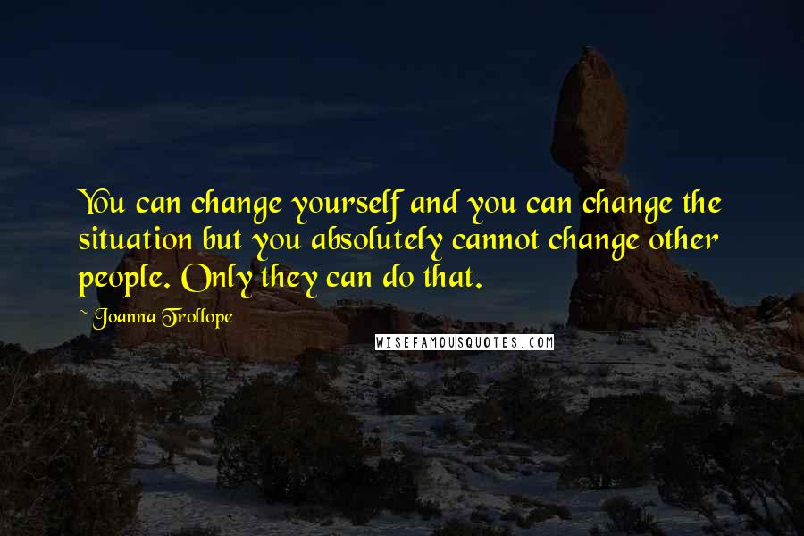 Joanna Trollope Quotes: You can change yourself and you can change the situation but you absolutely cannot change other people. Only they can do that.