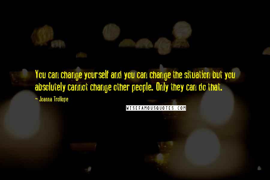 Joanna Trollope Quotes: You can change yourself and you can change the situation but you absolutely cannot change other people. Only they can do that.