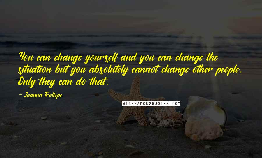 Joanna Trollope Quotes: You can change yourself and you can change the situation but you absolutely cannot change other people. Only they can do that.