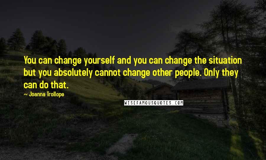 Joanna Trollope Quotes: You can change yourself and you can change the situation but you absolutely cannot change other people. Only they can do that.