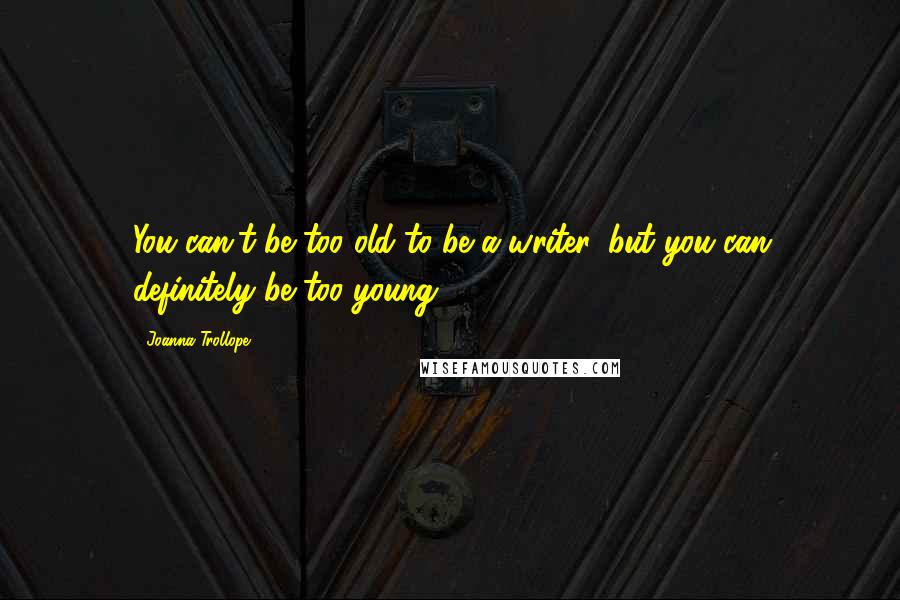 Joanna Trollope Quotes: You can't be too old to be a writer, but you can definitely be too young!