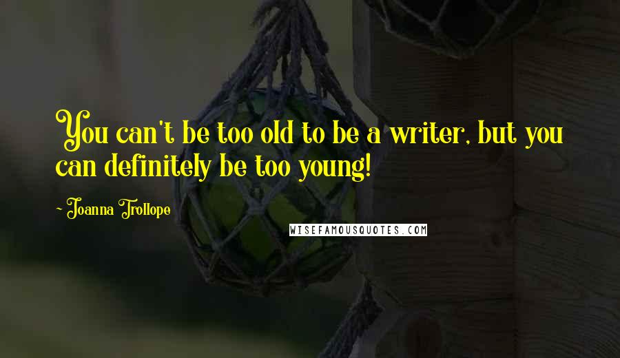 Joanna Trollope Quotes: You can't be too old to be a writer, but you can definitely be too young!