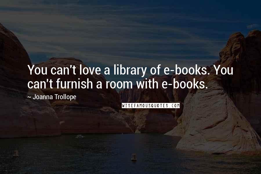 Joanna Trollope Quotes: You can't love a library of e-books. You can't furnish a room with e-books.