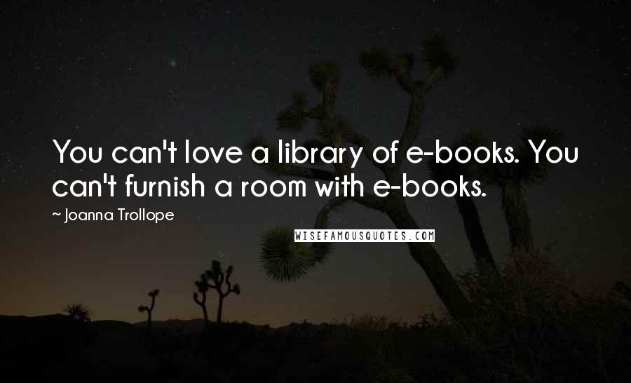 Joanna Trollope Quotes: You can't love a library of e-books. You can't furnish a room with e-books.