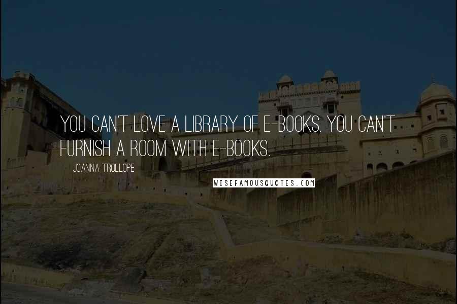 Joanna Trollope Quotes: You can't love a library of e-books. You can't furnish a room with e-books.