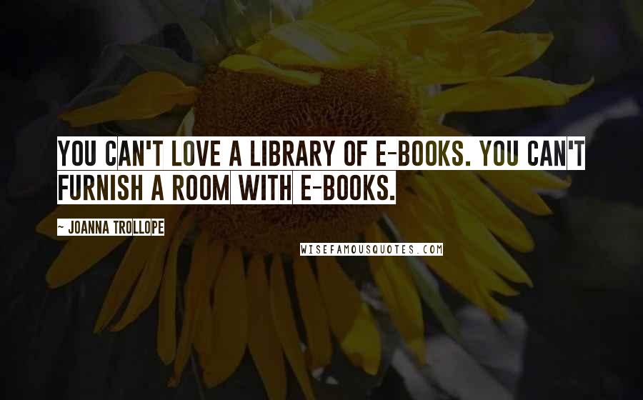 Joanna Trollope Quotes: You can't love a library of e-books. You can't furnish a room with e-books.