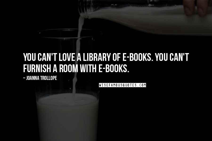 Joanna Trollope Quotes: You can't love a library of e-books. You can't furnish a room with e-books.