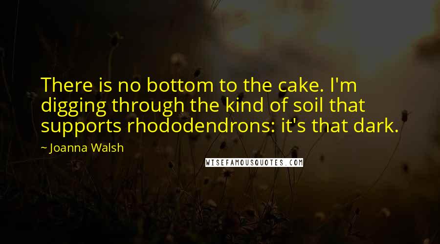 Joanna Walsh Quotes: There is no bottom to the cake. I'm digging through the kind of soil that supports rhododendrons: it's that dark.