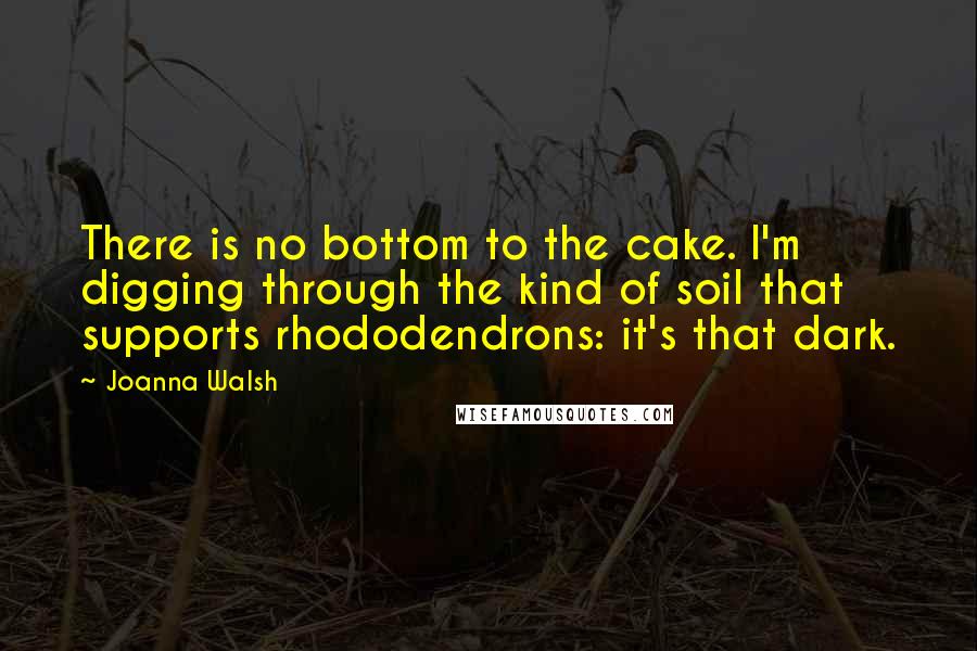 Joanna Walsh Quotes: There is no bottom to the cake. I'm digging through the kind of soil that supports rhododendrons: it's that dark.