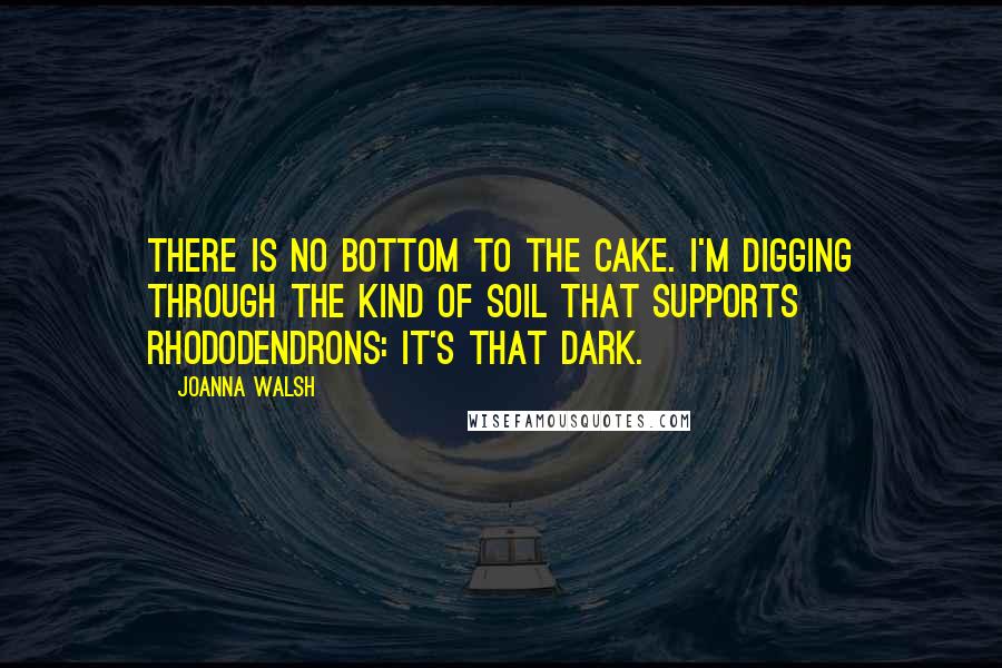 Joanna Walsh Quotes: There is no bottom to the cake. I'm digging through the kind of soil that supports rhododendrons: it's that dark.