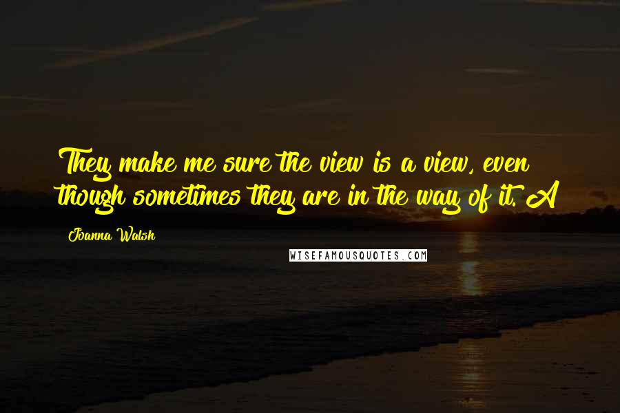 Joanna Walsh Quotes: They make me sure the view is a view, even though sometimes they are in the way of it. A