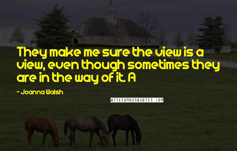 Joanna Walsh Quotes: They make me sure the view is a view, even though sometimes they are in the way of it. A