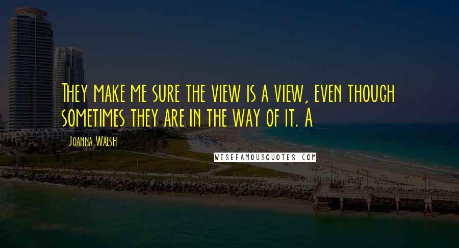 Joanna Walsh Quotes: They make me sure the view is a view, even though sometimes they are in the way of it. A