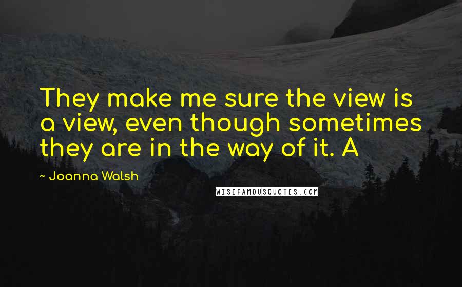 Joanna Walsh Quotes: They make me sure the view is a view, even though sometimes they are in the way of it. A